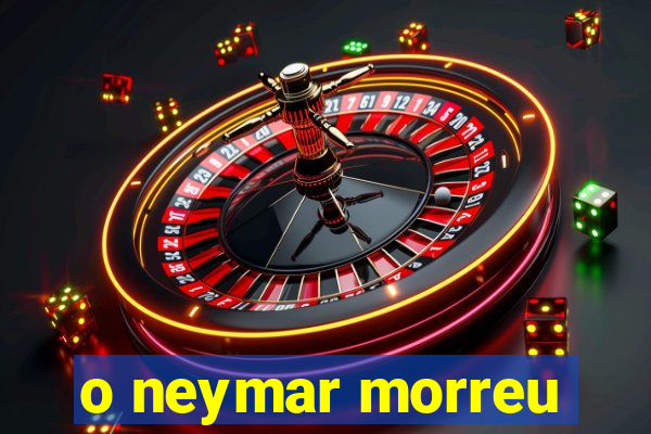 o neymar morreu